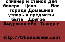 спиннер и станок для бисера › Цена ­ 500 - Все города Домашняя утварь и предметы быта » Другое   . Амурская обл.,Тында г.